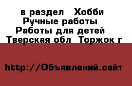  в раздел : Хобби. Ручные работы » Работы для детей . Тверская обл.,Торжок г.